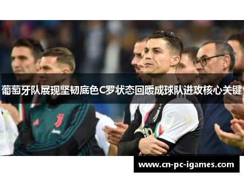 葡萄牙队展现坚韧底色C罗状态回暖成球队进攻核心关键 葡萄牙队展现坚韧底色C罗状态回暖成球队进攻核心关键