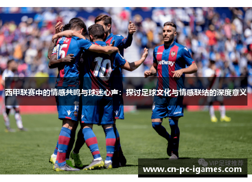 西甲联赛中的情感共鸣与球迷心声:探讨足球文化与情感联结的深度意义 西甲联赛中的情感共鸣与球迷心声:探讨足球文化与情感联结的深度意义