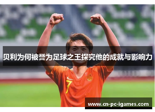 贝利为何被誉为足球之王探究他的成就与影响力 贝利为何被誉为足球之王探究他的成就与影响力