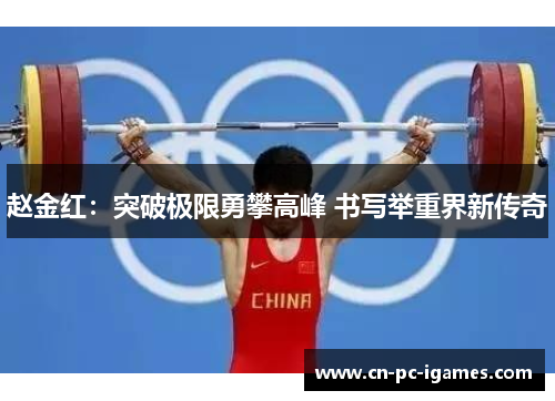 赵金红:突破极限勇攀高峰 书写举重界新传奇 赵金红:突破极限勇攀高峰 书写举重界新传奇