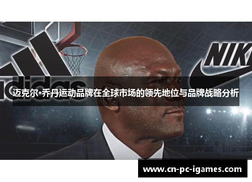 迈克尔·乔丹运动品牌在全球市场的领先地位与品牌战略分析 迈克尔·乔丹运动品牌在全球市场的领先地位与品牌战略分析