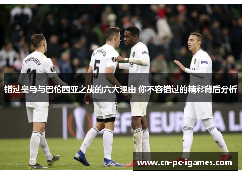 错过皇马与巴伦西亚之战的六大理由 你不容错过的精彩背后分析 错过皇马与巴伦西亚之战的六大理由 你不容错过的精彩背后分析