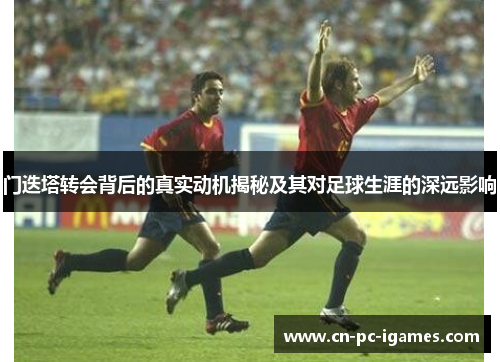门迭塔转会背后的真实动机揭秘及其对足球生涯的深远影响 门迭塔转会背后的真实动机揭秘及其对足球生涯的深远影响