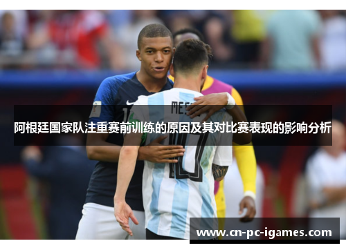 阿根廷国家队注重赛前训练的原因及其对比赛表现的影响分析 阿根廷国家队注重赛前训练的原因及其对比赛表现的影响分析