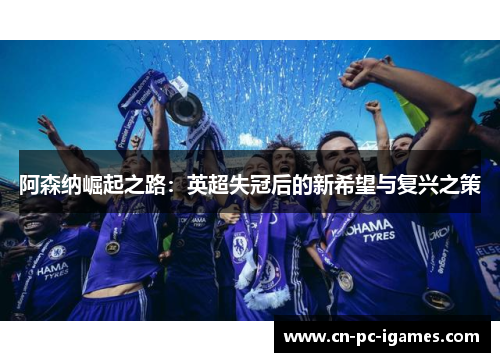 阿森纳崛起之路:英超失冠后的新希望与复兴之策 阿森纳崛起之路:英超失冠后的新希望与复兴之策