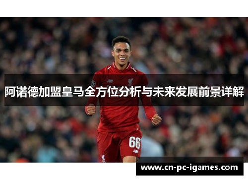 阿诺德加盟皇马全方位分析与未来发展前景详解 阿诺德加盟皇马全方位分析与未来发展前景详解