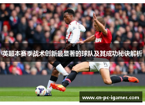英超本赛季战术创新最显著的球队及其成功秘诀解析