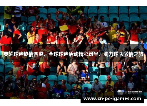 英超球迷热情四溢,全球球迷活动精彩纷呈,助力球队激情之旅 英超球迷热情四溢,全球球迷活动精彩纷呈,助力球队激情之旅