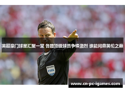 英超豪门球星汇聚一堂 各路顶级球员争锋激烈 谁能问鼎英伦之巅 英超豪门球星汇聚一堂 各路顶级球员争锋激烈 谁能问鼎英伦之巅