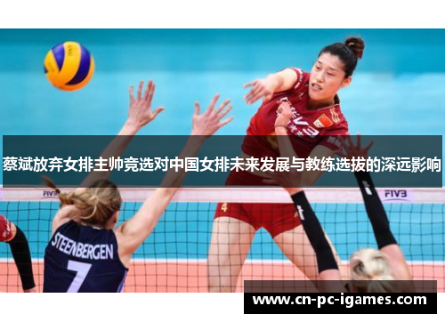 蔡斌放弃女排主帅竞选对中国女排未来发展与教练选拔的深远影响 蔡斌放弃女排主帅竞选对中国女排未来发展与教练选拔的深远影响