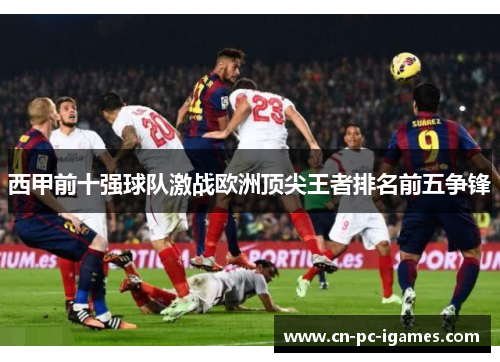 西甲前十强球队激战欧洲顶尖王者排名前五争锋 西甲前十强球队激战欧洲顶尖王者排名前五争锋