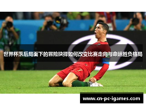 世界杯落后局面下的冒险抉择如何改变比赛走向与命运胜负格局 世界杯落后局面下的冒险抉择如何改变比赛走向与命运胜负格局