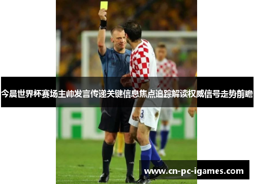 今晨世界杯赛场主帅发言传递关键信息焦点追踪解读权威信号走势前瞻
