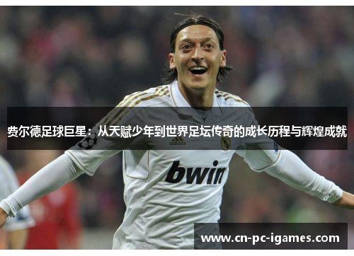 费尔德足球巨星:从天赋少年到世界足坛传奇的成长历程与辉煌成就 费尔德足球巨星:从天赋少年到世界足坛传奇的成长历程与辉煌成就