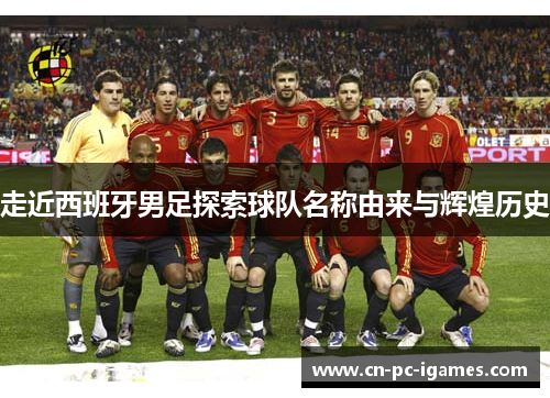 走近西班牙男足探索球队名称由来与辉煌历史