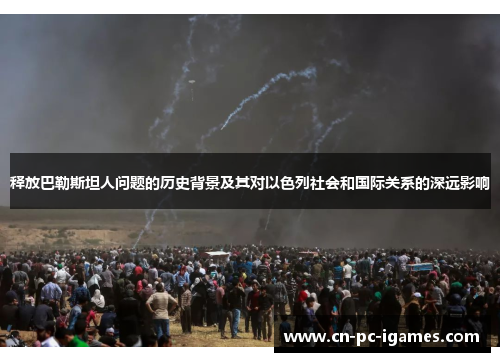 释放巴勒斯坦人问题的历史背景及其对以色列社会和国际关系的深远影响 释放巴勒斯坦人问题的历史背景及其对以色列社会和国际关系的深远影响