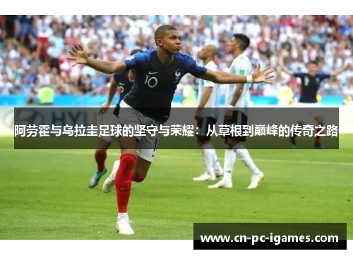 阿劳霍与乌拉圭足球的坚守与荣耀:从草根到巅峰的传奇之路 阿劳霍与乌拉圭足球的坚守与荣耀:从草根到巅峰的传奇之路