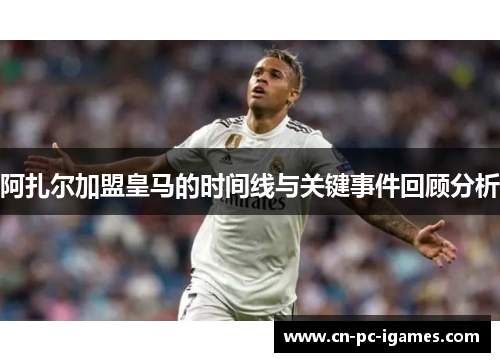 阿扎尔加盟皇马的时间线与关键事件回顾分析 阿扎尔加盟皇马的时间线与关键事件回顾分析