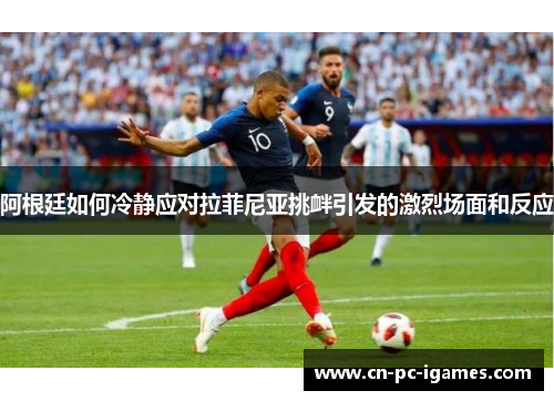 阿根廷如何冷静应对拉菲尼亚挑衅引发的激烈场面和反应 阿根廷如何冷静应对拉菲尼亚挑衅引发的激烈场面和反应