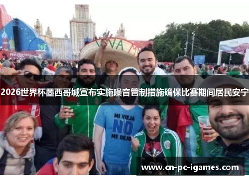 2026世界杯墨西哥城宣布实施噪音管制措施确保比赛期间居民安宁 2026世界杯墨西哥城宣布实施噪音管制措施确保比赛期间居民安宁