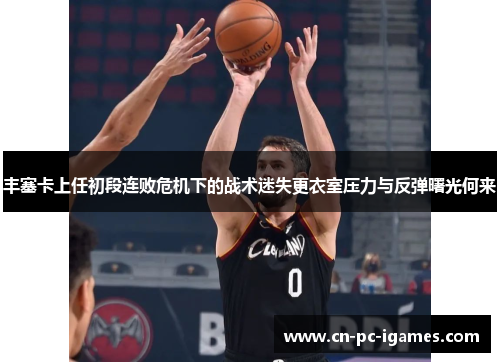 丰塞卡上任初段连败危机下的战术迷失更衣室压力与反弹曙光何来 丰塞卡上任初段连败危机下的战术迷失更衣室压力与反弹曙光何来