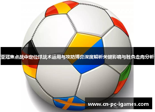 亚冠焦点战中定位球战术运用与攻防博弈深度解析关键影响与胜负走向分析 亚冠焦点战中定位球战术运用与攻防博弈深度解析关键影响与胜负走向分析