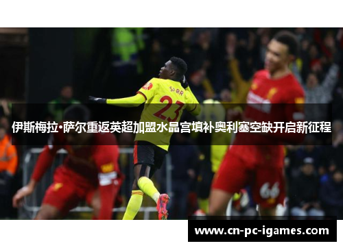 伊斯梅拉·萨尔重返英超加盟水晶宫填补奥利塞空缺开启新征程