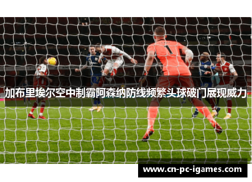 加布里埃尔空中制霸阿森纳防线频繁头球破门展现威力 加布里埃尔空中制霸阿森纳防线频繁头球破门展现威力