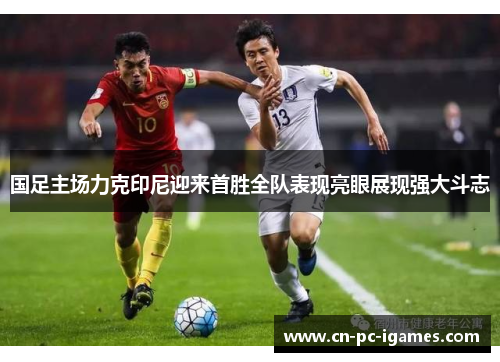 国足主场力克印尼迎来首胜全队表现亮眼展现强大斗志