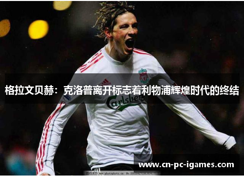 格拉文贝赫:克洛普离开标志着利物浦辉煌时代的终结 格拉文贝赫:克洛普离开标志着利物浦辉煌时代的终结