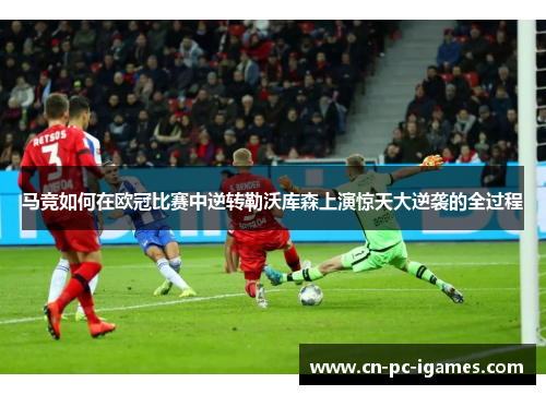 马竞如何在欧冠比赛中逆转勒沃库森上演惊天大逆袭的全过程 马竞如何在欧冠比赛中逆转勒沃库森上演惊天大逆袭的全过程