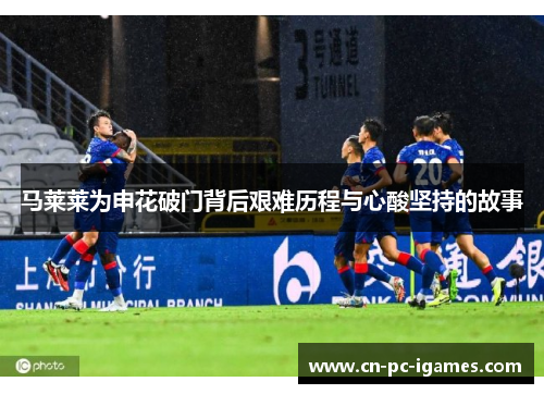 马莱莱为申花破门背后艰难历程与心酸坚持的故事 马莱莱为申花破门背后艰难历程与心酸坚持的故事