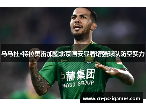 马马杜·特拉奥雷加盟北京国安显著增强球队防空实力 马马杜·特拉奥雷加盟北京国安显著增强球队防空实力