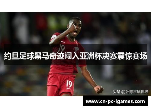 约旦足球黑马奇迹闯入亚洲杯决赛震惊赛场 约旦足球黑马奇迹闯入亚洲杯决赛震惊赛场