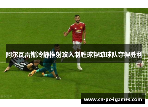 阿尔瓦雷斯冷静推射攻入制胜球帮助球队夺得胜利 阿尔瓦雷斯冷静推射攻入制胜球帮助球队夺得胜利
