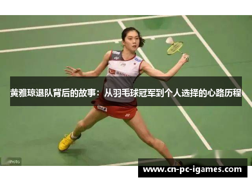 黄雅琼退队背后的故事：从羽毛球冠军到个人选择的心路历程